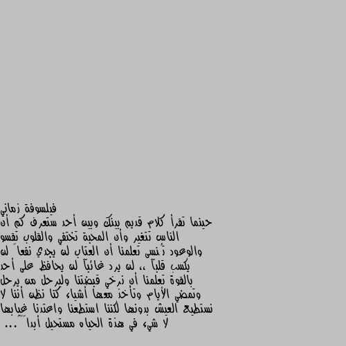 حينما تقرأ كلام قديم بينك وبين أحد ستعرف كم أن الناس تتغير وأن المحبة تختفي والقلوب تقسو والوعود تُنسى تعلمنا أن العتاب لن يجدي نفعاً لن يكسب قلبآ ،، لن يرد غائبآ لن يحافظ على أحد بالقوة تعلمنا أن نرخي قبضتنا وليرحل من يرحل وتمضي الأيام وتأخذ معها أشياء كنا نظن أننا لا نستطيع العيش بدونها لكننا استطعنا واعتدنا غيابها لا شيء في هذة الحياه مستحيل أبداً💛✨... صحيح للاسف لكن اين المفر فقط حاول التأقلم