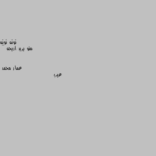 منو يريد اريحه 😁😁 عيب