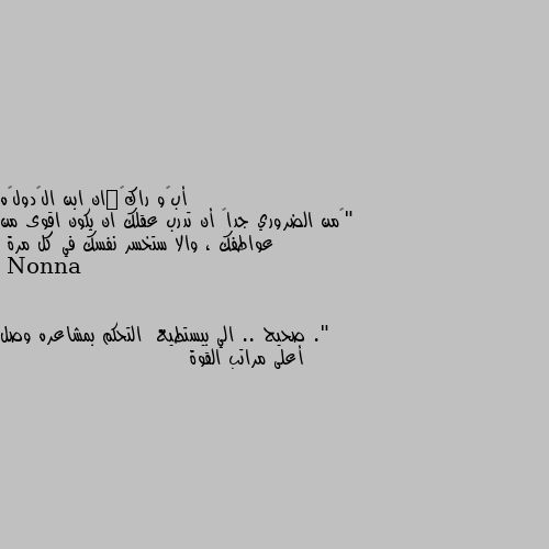 "‏من الضروري جداً أن تدرب عقلك ان يكون اقوى من عواطفك ، والا ستخسر نفسك في كل مرة ." صحيح .. الي بيستطيع  التحكم بمشاعره وصل أعلى مراتب القوة