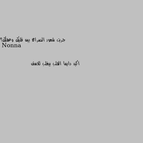 جربت شعور الصراع بين قلبك وعقلك؟ اكيد دايما القلب بيغلب للاسف