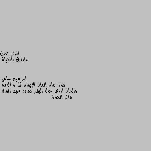 مارأيك بالحياة هذا زمان المال الإيمان قل و الوفه 
والحال اردى حال البشر صارو عبيد المال 
هاي الحياة