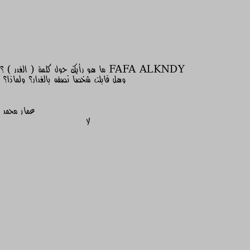 ما هو رأيك حول كلمة ( الغدر ) ؟ وهل قابلت شخصا تصفه بالغدار؟ ولماذا؟ لا