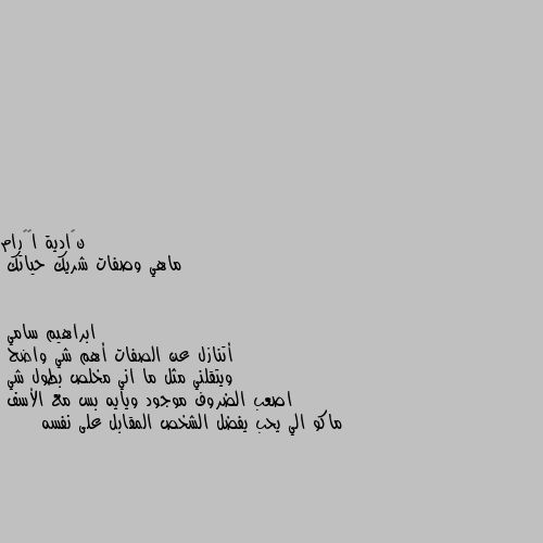 ماهي وصفات شريك حياتك أتنازل عن الصفات أهم شي واضح 
ويتقلني مثل ما اني مخلص بطول شي 
اصعب الضروف موجود ويايه بس مع الأسف 
ماكو الي يحب يفضل الشخص المقابل على نفسه