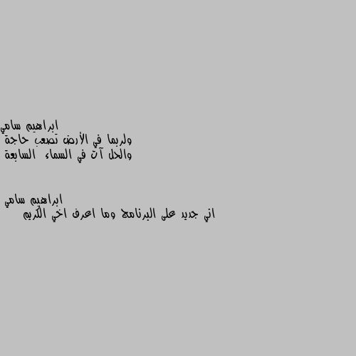 ولربما في الأرض تصعب حاجة
والحل آت في السماء  السابعة اني جديد على البرنامج وما اعرف اخي الكريم