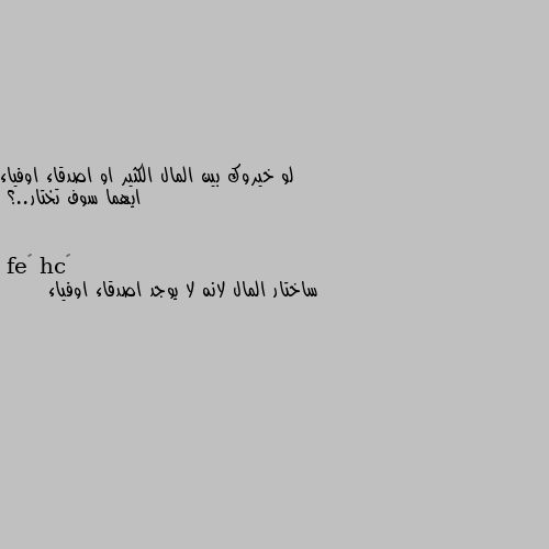 لو خيروك بين المال الكثير او اصدقاء اوفياء ايهما سوف تختار..؟ ساختار المال لانه لا يوجد اصدقاء اوفياء