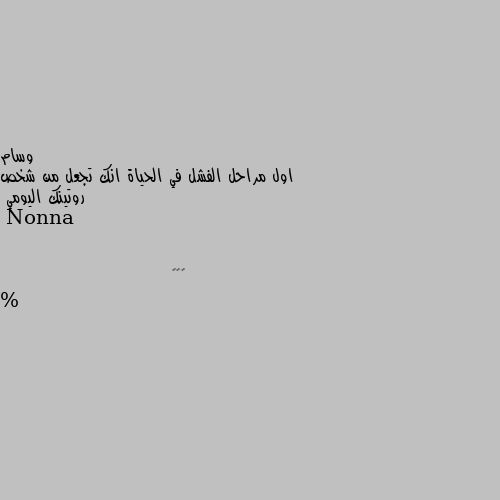 اول مراحل الفشل في الحياة انك تجعل من شخص روتينك اليومي ١٠٠ %