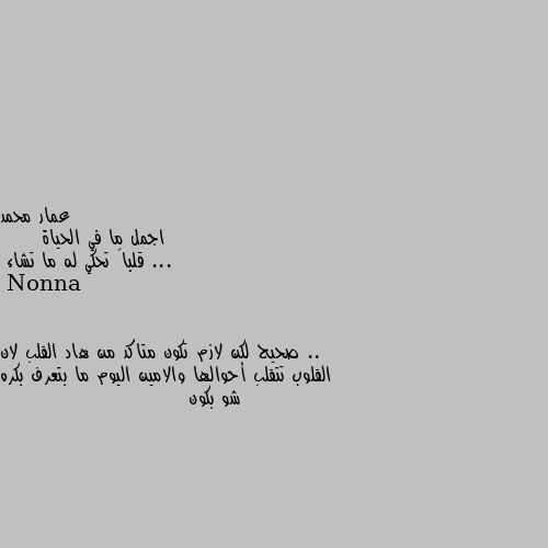 اجمل ما في الحياة ...
     قلباً تحكي له ما تشاء .. صحيح لكن لازم تكون متاكد من هاد القلب لان القلوب تتقلب أحوالها والامين اليوم ما بتعرف بكره شو بكون