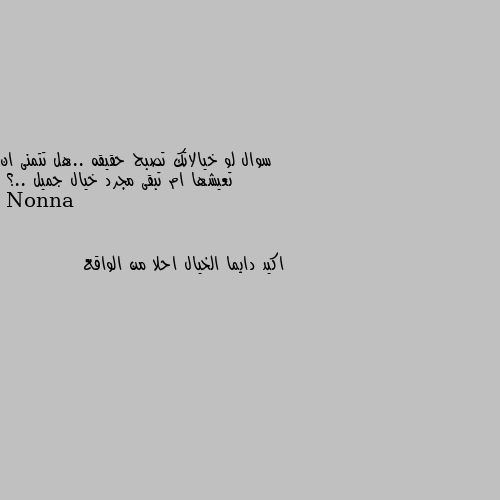 سوال لو خيالاتك تصبح حقيقه ..هل تتمنى ان تعيشها ام تبقى مجرد خيال جميل ..؟ اكيد دايما الخيال احلا من الواقع