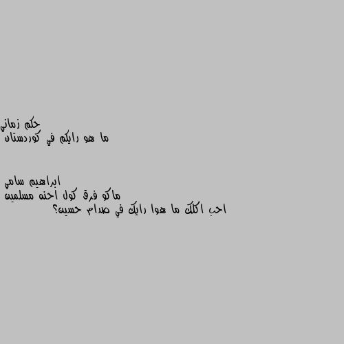 ما هو رايكم في كوردستان ماكو فرق كول احنه مسلمين 
احب اكلك ما هوا رايك في صدام حسين؟