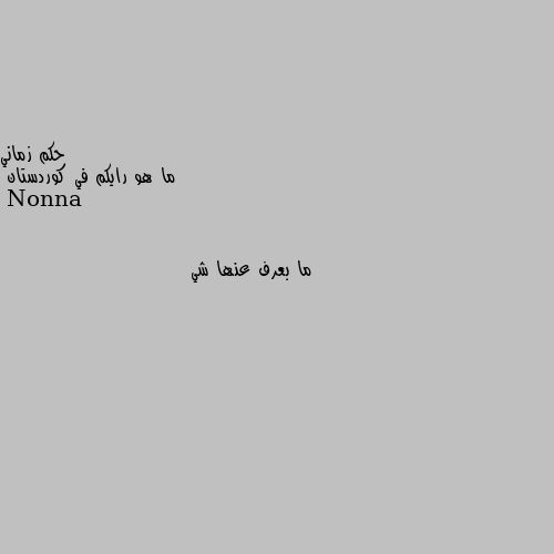 ما هو رايكم في كوردستان ما بعرف عنها شي