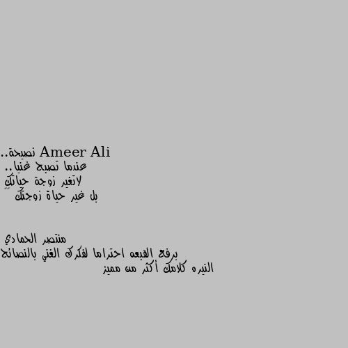 نصيحة.. 
عندما تصبح غنيا.. 
لاتغير زوجة حياتك
بل غير حياة زوجتك ❤️ برفع القبعه احتراما لفكرك الغني بالنصائح النيره كلامك أكثر من مميز