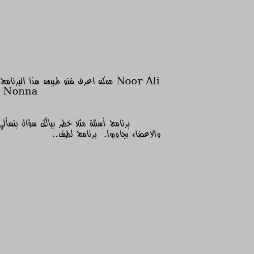 ممكن اعرف شنو طبيعه هذا البرنامج برنامج أسئلة مثلا خطر ببالك سؤال بتسألي والاعضاء بجاوبوا.  برنامج لطيف..