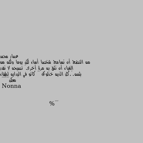 من النضج أن تسامح شخصا أساء لك يوما ولكن من الغباء أن تثق به مرة أخرى🌺 نصيحه لا تقدر بثمن.🌺.كل الذين خذلوك ٠٠ كانو في البدايه لطفاء معك😔😔🌹🌹🌺🌺 ١٠٠%