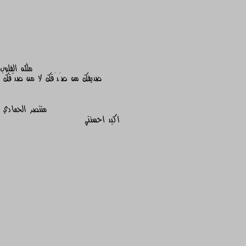 صديقك من صَدَقك لا من صدّقك اكيد احسنتي