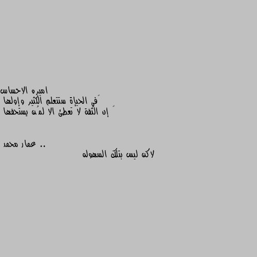 ‏في الحيإة ستتعلم الكثير وإولها
‏ إن الثقة لا تعطئ الا لمُن يستحقها .. لاكن ليس بتلك السهوله