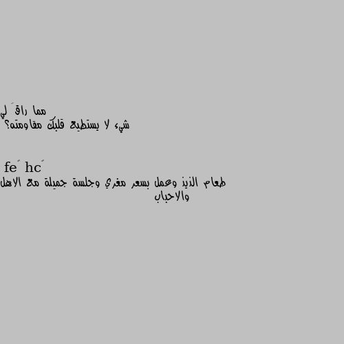 شيء لا يستطيع قلبك مقاومته؟ طعام الذيذ وعمل بسعر مغري وجلسة جميلة مع الاهل والاحباب