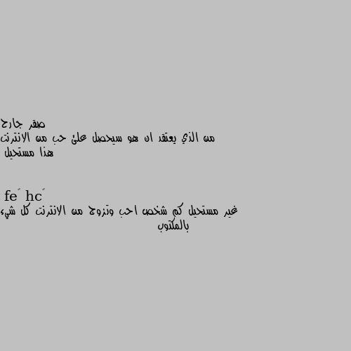 من الذي يعتقد ان هو سيحصل علئ حب من الانترنت هذا مستحيل غير مستحيل كم شخص احب وتزوج من الانترنت كل شيء بالمكتوب