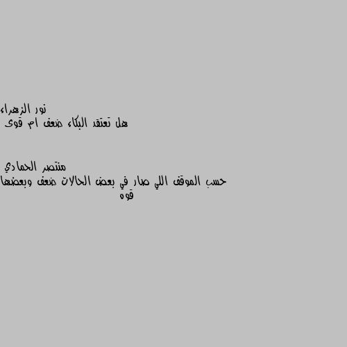 هل تعتقد البكاء ضعف ام قوى حسب الموقف اللي صار في بعض الحالات ضعف وبعضها قوه