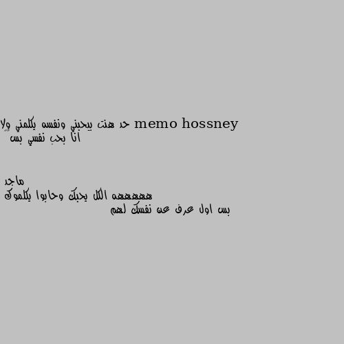 حد هنت بيحبني ونفسه يكلمني ولا انا بحب نفسي بس😢💔 هههههه الكل يحبك وحابوا يكلموك
بس اول عرف عن نفسك لهم