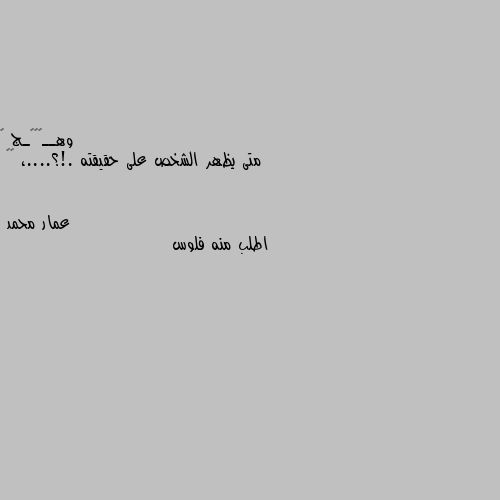 متى يظهر الشخص على حقيقته .!؟....، 🍂🖤 اطلب منه فلوس