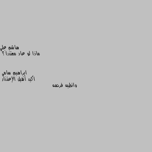 ماذا لو عاد معتذراً؟ اكيد أتقبل الإعتذار 
وانطيه فرصه