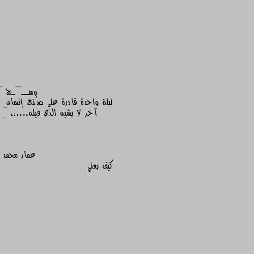 ليلة واحدة قادرة على صُنع إنسان
 آخر لا يشبه الذي قبله....،، 🍂🖤
َ كيف يعني