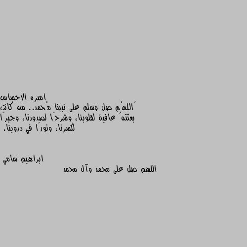 ‏اللهُم صل وسلم على نبينا مُحمد.. من كانت بعثتهُ عافية لقلوبنا، وشرحًا لصدورنا، وجبرًا لكسرنا، ونورًا في دروبنا. اللهم صل على محمد وآل محمد