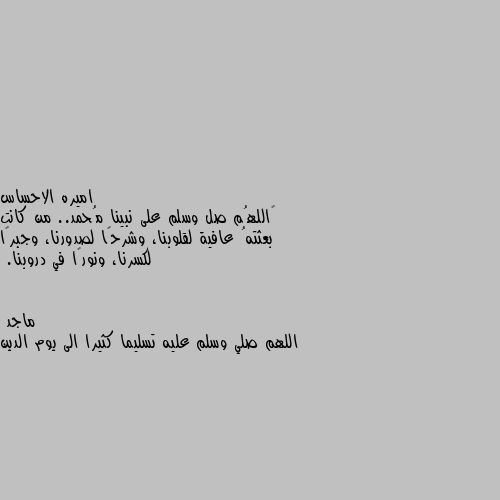 ‏اللهُم صل وسلم على نبينا مُحمد.. من كانت بعثتهُ عافية لقلوبنا، وشرحًا لصدورنا، وجبرًا لكسرنا، ونورًا في دروبنا. اللهم صلي وسلم عليه تسليما كثيرا الى يوم الدين