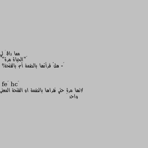 ‏"الحياة مرة"
‏- هلْ قرأتها بالضمة أم بالفتحة؟ لانها مرة حتي تقراها بالضمة او الفتحة المعنى واحد 😸