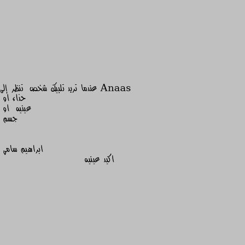 عندما تريد تلبيك شخص  تنظر إلى 
حذاء او 
عينيه  او
جسم اكيد عينيه