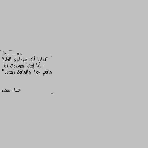 ‏ "لماذا أنت سوداوي الفكر؟ - 
أنا لستُ سوداوي أنا
 واقعي جداً والواقع أسود." 🤔🤔