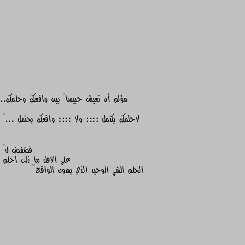 مؤلم أن تعيش حبيساً بين واقعك وحلمك..

لاحلمك يكتمل :::: ولا :::: واقعك يحتمل ...🍁 على الاقل ما زلت احلم 
الحلم الشي الوحيد الذي يهون الواقع♥️