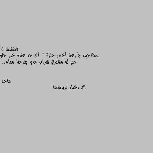 محتاجين جُرعة أخبار حلوة " أي حد عنده خبر حلو حتى لو مشتري شراب جديد يفرحنا معاه.. اي اخبار تريدونها