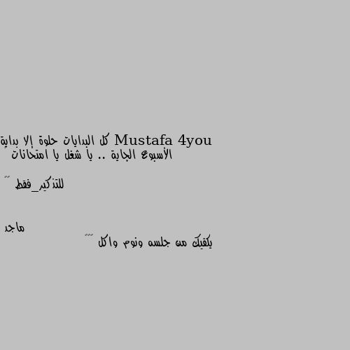 كل البدايات حلوة إلا بداية الأسبوع الجاية .. يا شغل يا امتحانات 💔

للتذكير_فقط 🙂💔 يكفيك من جلسه ونوم واكل 😂😂😂