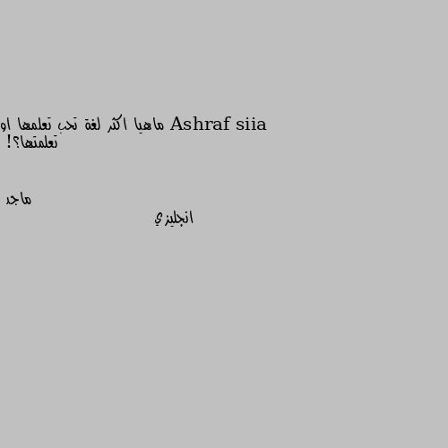 ماهيا اكثر لغة تحب تعلمها او تعلمتها؟! انجليزي