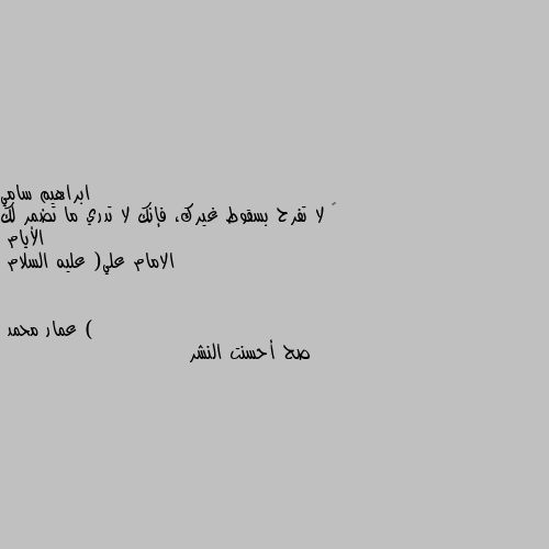 • لا تفرح بسقوط غيرك، فإنك لا تدري ما تضمر لك الأيام
الامام علي( عليه السلام ) صح أحسنت النشر