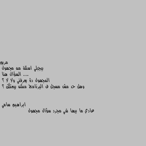 بيجيلي اسئلة من مجهول ... 
السؤال هنا 
المجهول دة يعرفني ولا لا ؟ 
وهل حد مش مسجل ف البرنامج ممكن يبعتلك ؟ عادي ما بيها شي مجرد سؤال مجهول