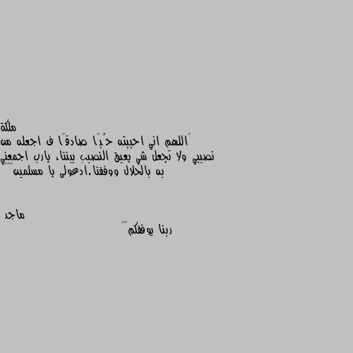 ：اللهم اني احببته حُبًا صادقًا ف اجعله من نصيبي ولا تجعل شي يعيق النصيب بيننا، يارب اجمعني به بالحلال ووفقنا.ادعولى يا مسلمين🥺🤍🤍 ربنا يوفقكم👳👰