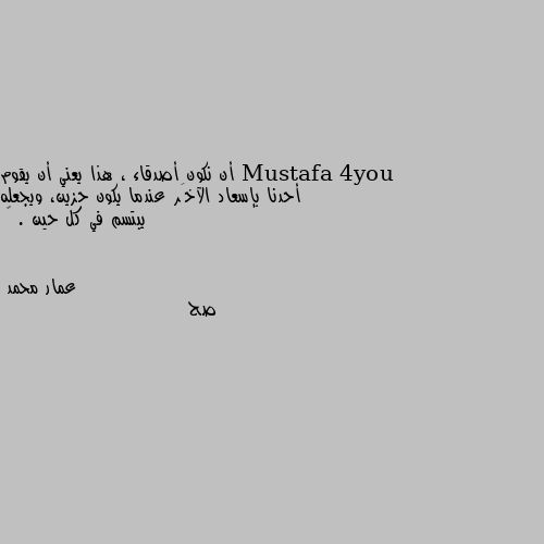 أن نكون أصدقاء ، هذا يعني أن يقوم أحدنا بإسعاد الآخَر عندما يكون حزين، ويجعله يبتسم في كل حين . 💙 صح