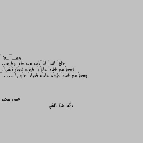 خلقَ اللهُ النَّاس مِن ماءٍ وطِين..
فبعضُهم غلبَ ماؤُهُ طينَه فصار نَهراً،
وبعضُهم غلبَ طينُه ماءَه فصارَ حَجَراً...،،، 🍂🖤 اكيد هذا الشي