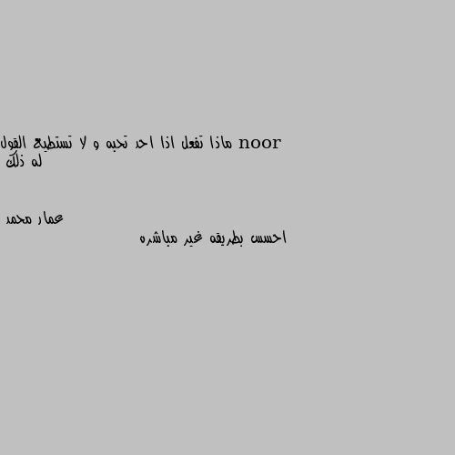 ماذا تفعل اذا احد تحبه و لا تستطيع القول له ذلك احسس بطريقه غير مباشره