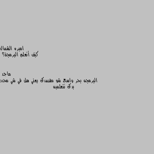 كيف أتعلم البرمجة؟ البرمجه بحر واسع شو مقصدك يعني هل في شي محدد بدك تتعلميه