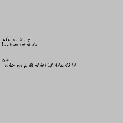 ماذا لو عاد معتذرا....! اذا كان صادق اقبل اعتذاره فكل بني ادم خطاؤن