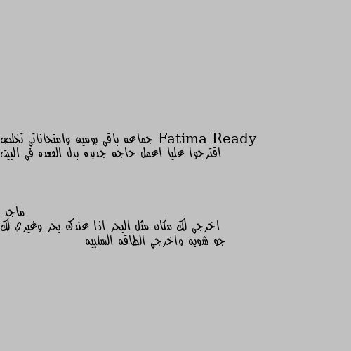 جماعه باقي يومين وامتحاناتي تخلص اقترحوا عليا اعمل حاجه جديده بدل القعده في البيت اخرجي لك مكان مثل البحر اذا عندك بحر وغيري لك جو شويه واخرجي الطاقه السلبيه