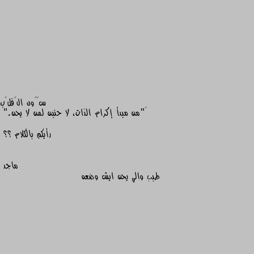 ‏"من مبدأ إكرام الذات، لا حنين لمن لا يحن."

رأيكم بالكلام ؟؟ طيب والي يحن ايش وضعه