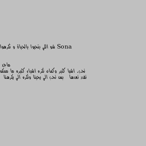 شو اللي بتحبوا بالحياة و تكرهوا نحب. اشيا كثير وكمان نكره اشياء كثيره ما ممكن نقدر نعدها   بس نحب الي يحبنا ونكره الي يكرهنا