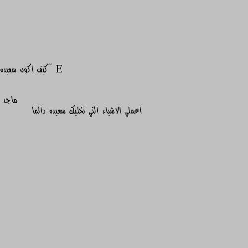 ☹️كيف اكون سعيده اعملي الاشياء التي تخليك سعيده دائما