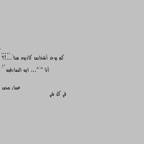 كم يوجد أشخاص كاذبون هنا🤔...!؟
..
أنا "١"... اين الصادقين 😒😁 في كل شي