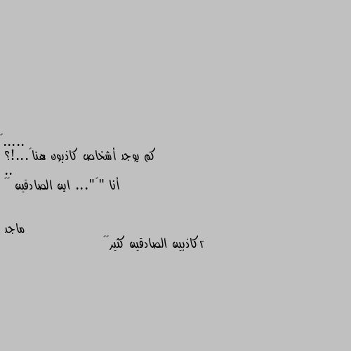 كم يوجد أشخاص كاذبون هنا🤔...!؟
..
أنا "١"... اين الصادقين 😒😁 2كاذبين الصادقين كثير😁😇