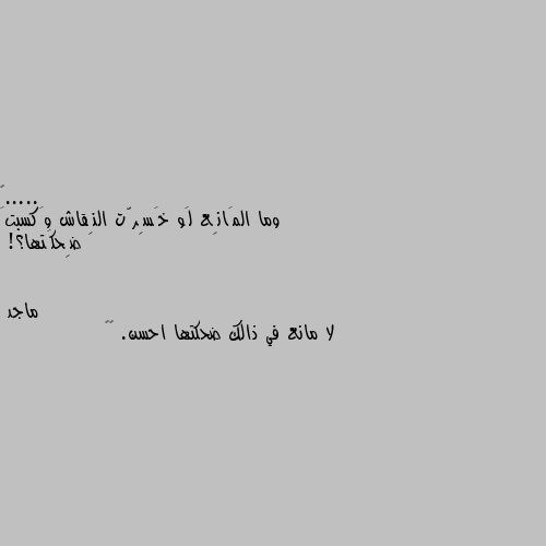 وما المَانِع لَو خَسِرّت النِقاش وَكسبتَ ضِحكَتها؟! لا مانع في ذالك ضحكتها احسن. 😉😇